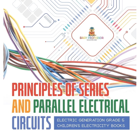 Principles of Series and Parallel Electrical Circuits Electric Generation Grade 5 Children's Electricity Books, (Hardcover)