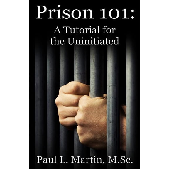 Prison 101: A Tutorial for the Uninitiated (Paperback) by Paul L Martin M Sc