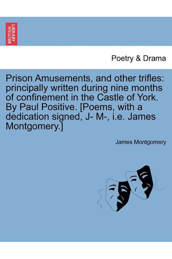 Prison Amusements, and Other Trifles: Principally Written During Nine Months of Confinement in the Castle of York. by Paul Positive. [Poems, with a Dedication Signed, J- M-, i.e. James Montgomery.] (P
