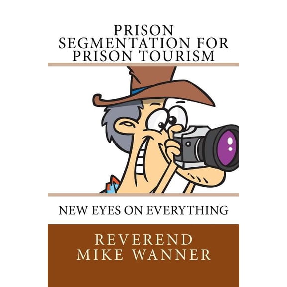 Prison Segmentation for Prison Tourism: New Eyes On Everything Volume 27 Paperback 1727768418 9781727768411 Reverend Mike Wanner