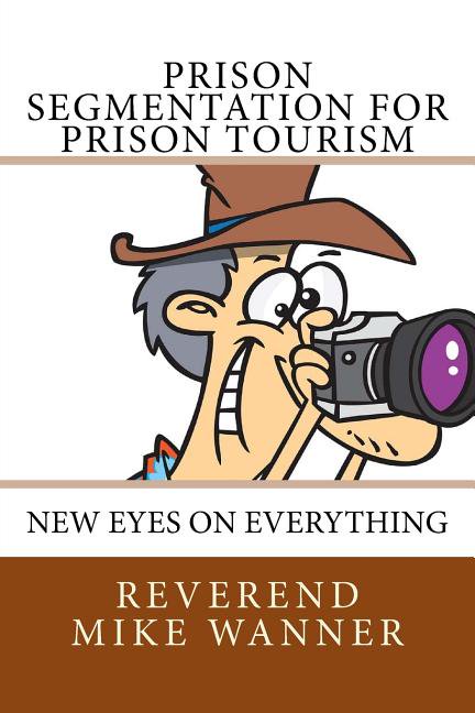 Prison Segmentation for Prison Tourism: New Eyes On Everything Volume 27 Paperback 1727768418 9781727768411 Reverend Mike Wanner