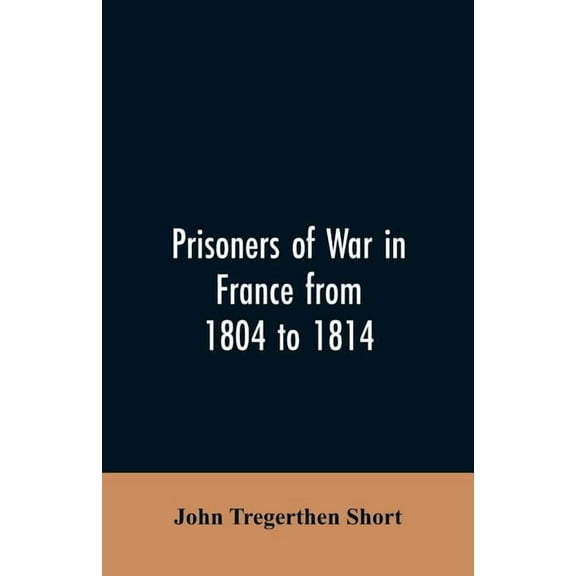 Prisoners of war in France from 1804 to 1814, being the adventures of John Tregerthen Short and Thomas Williams of St. I, (Paperback)