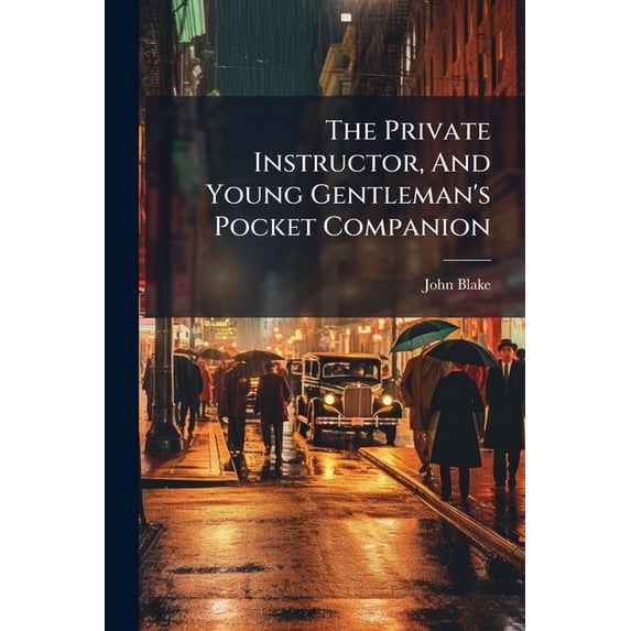 The Private Instructor, And Young Gentleman's Pocket Companion : Comprising Every Thing Necessary In Arithmetic, Mensuration, Guaging, Book-keeping, And Conveyancing, To Form And Complete The Man Of Business: Also, Tables Shewing The Value, In (Paperback)