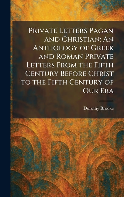 Private Letters Pagan and Christian: An Anthology of Greek and Roman Private Letters From the Fifth Century Before Chris, (Hardcover)