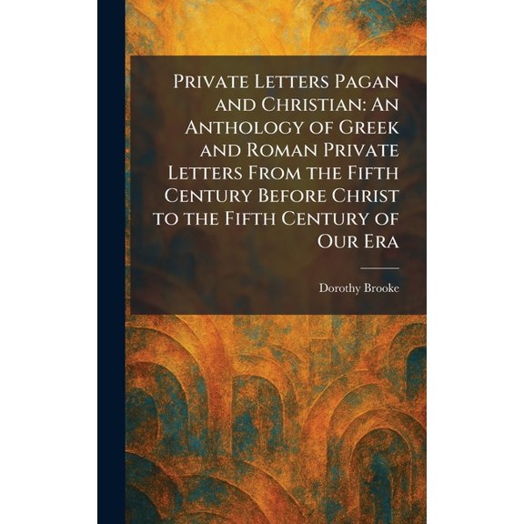 Private Letters Pagan and Christian: An Anthology of Greek and Roman Private Letters From the Fifth Century Before Chris, (Hardcover)