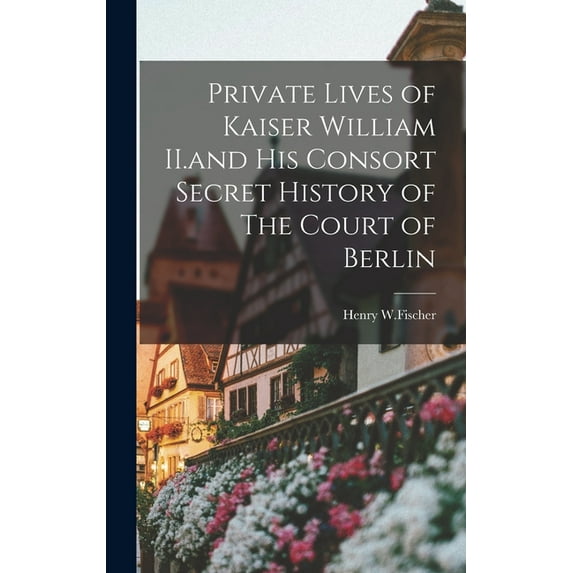Private Lives of Kaiser William II.and His Consort Secret History of The Court of Berlin (Hardcover)