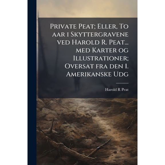 Private Peat; Eller, To aar i Skyttergravene ved Harold R. Peat... med Karter og Illustrationer; Oversat fra den 1. Amerikanske Udg (Paperback)