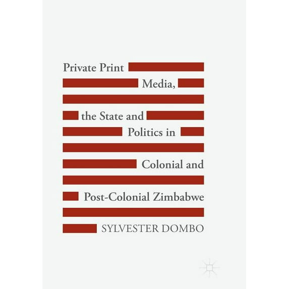 Private Print Media, the State and Politics in Colonial and Post-Colonial Zimbabwe, (Paperback)