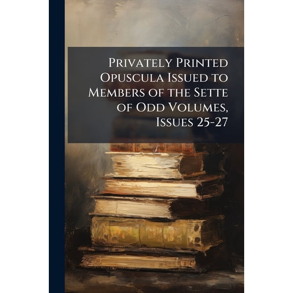 Privately Printed Opuscula Issued to Members of the Sette of Odd Volumes, Issues 25-27 (Paperback)