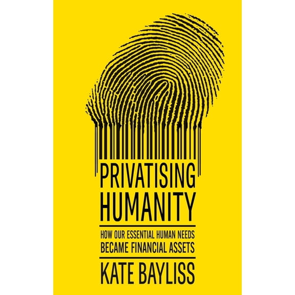 Privatising Humanity: How Our Essential Human Needs Became Financial Assets, (Hardcover)