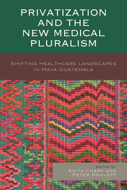 Privatization and the New Medical Pluralism: Shifting Healthcare Landscapes in Maya Guatemala ...