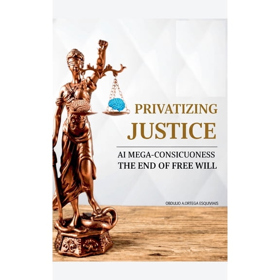 Privatizing Justice: AI Mega-Consciousness, the End of Free Will, (Paperback)