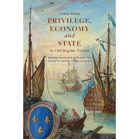 Privilege, Economy and State in Old Regime France: Marine Insurance, War and the Atlantic Empire Under Louis XIV, (Paperback)