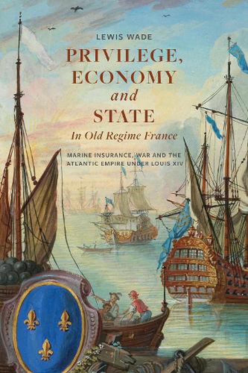 Privilege, Economy and State in Old Regime France: Marine Insurance, War and the Atlantic Empire Under Louis XIV (Paperback)