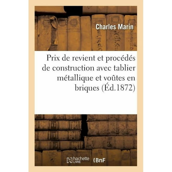 Prix de Revient Et Procédés de Construction Avec Tablier Métallique Et Voûtes En Briques: , Établissement En Sous-Oeuvre Sous Les Chemins de Fer En Exploitation, Par M. Marin, ... (Paperback)