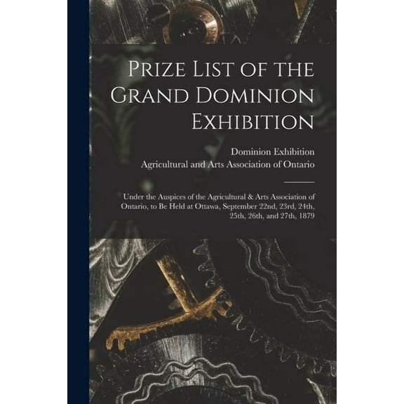 Prize List of the Grand Dominion Exhibition [microform]: Under the Auspices of the Agricultural & Arts Association of Ontario, to Be Held at Ottawa, September 22nd, 23rd, 24th, 25th, 26th, and 27th, 1