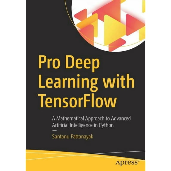 Pro Deep Learning with TensorFlow: A Mathematical Approach to Advanced Artificial Intelligence in Python Paperback 1484230957 9781484230954 Santanu Pattanayak