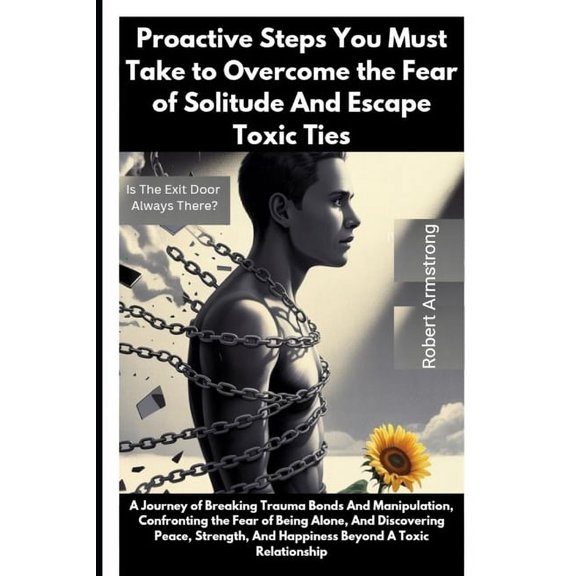 Proactive Steps You Must Take to Overcome the Fear of Solitude And Escape Toxic Ties: Is The Exit Door Always There?, (Paperback)