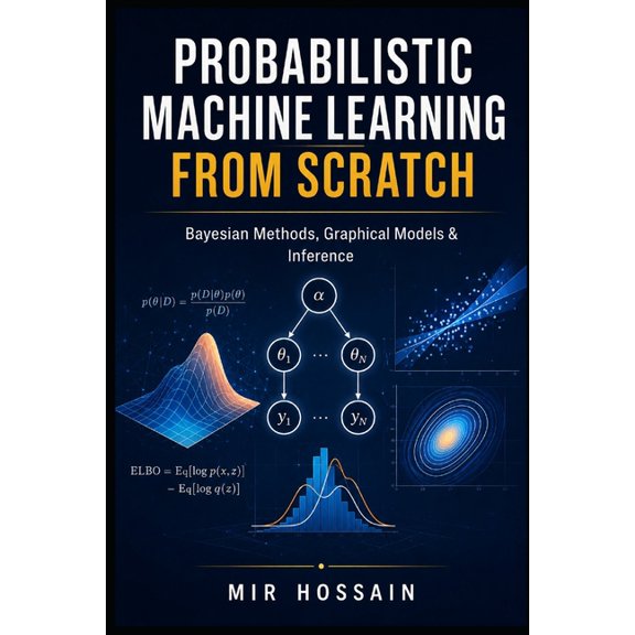 Probabilistic Machine Learn-Ing from Scratch: Bayesian Methods, Graphical Models & Inference, (Paperback)