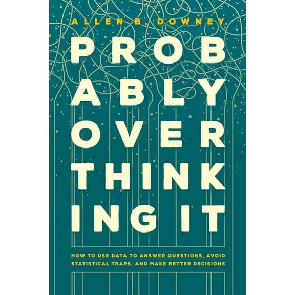 Probably Overthinking It: How to Use Data to Answer Questions, Avoid Statistical Traps, and Make Better Decisions, (Hardcover)