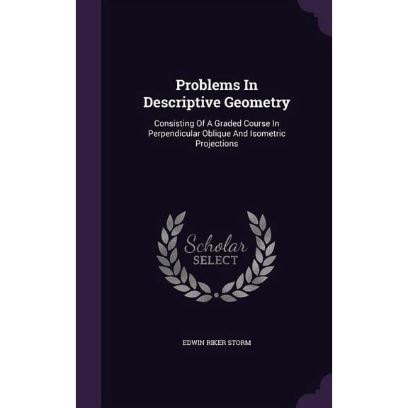 Problems In Descriptive Geometry : Consisting Of A Graded Course In Perpendicular Oblique And Isometric Projections (Hardcover)