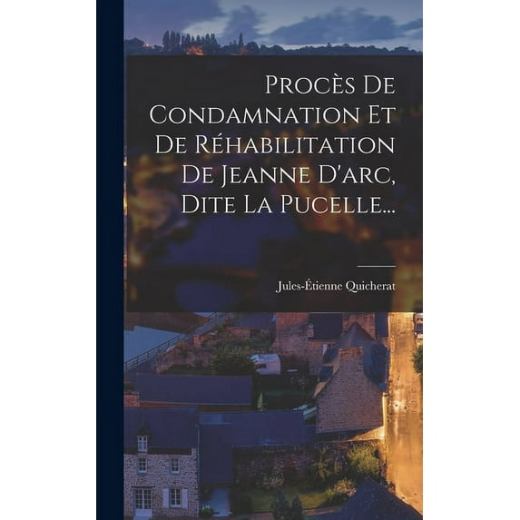 Procès De Condamnation Et De Réhabilitation De Jeanne D'arc, Dite La Pucelle... (Hardcover)