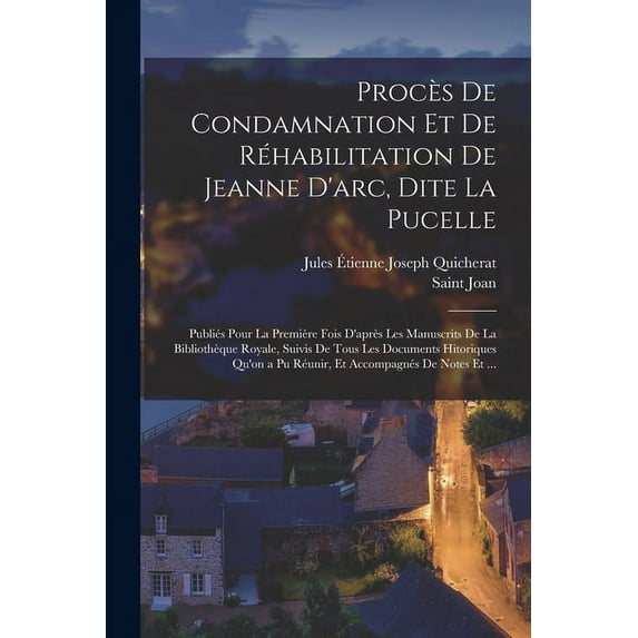 Procès De Condamnation Et De Réhabilitation De Jeanne D'arc, Dite La Pucelle: Publiés Pour La Première Fois D'après Les Manuscrits De La Bibliothèque Royale, Suivis De Tous Les Documents Hitoriques Qu