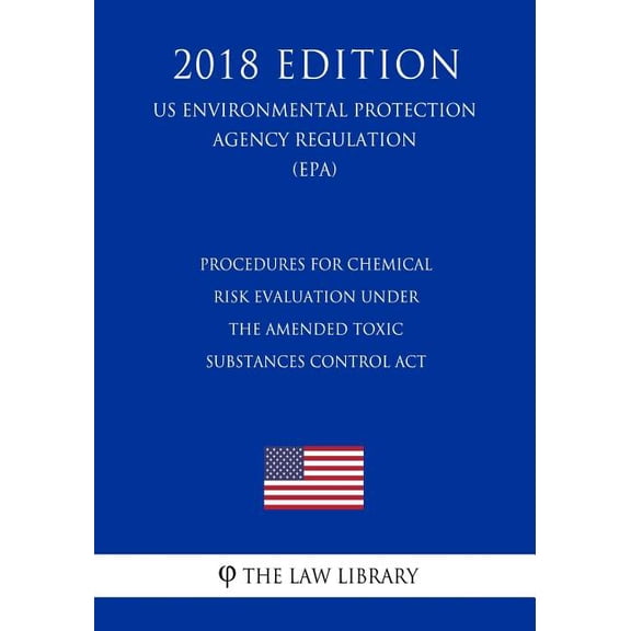 Procedures for Chemical Risk Evaluation Under the Amended Toxic Substances Control Act US Environmental Protection Agency Regulation EPA 2018 . Protection Agency Regulation 2018 Paperback Th