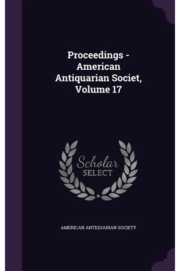 Proceedings - American Antiquarian Societ, Volume 17 (Hardcover)