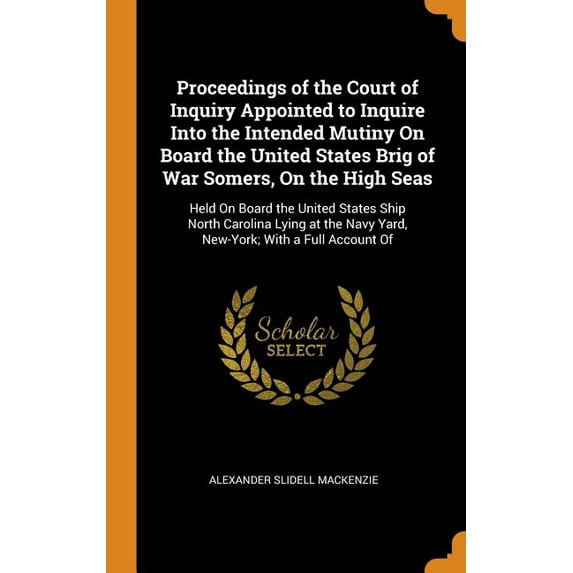 Proceedings of the Court of Inquiry Appointed to Inquire Into the Intended Mutiny on Board the United States Brig of War Somers, on the High Seas : Held on Board the United States Ship North Carolina Lying at the Navy Yard, New-York; With a Full Account of the Execution of Spencer, Cromwell and Small, on Board Said Vessel (Hardcover)