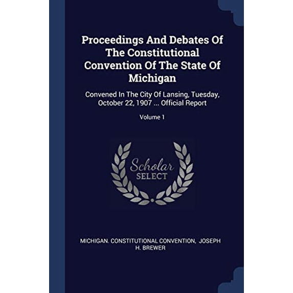 Proceedings And Debates Of The Constitutional Convention Of The State Of Michigan: Convened In The City Of Lansing, Tuesday, October 22, 1907 . Official Report; Volume 1 Paperback 1377206378 Michi