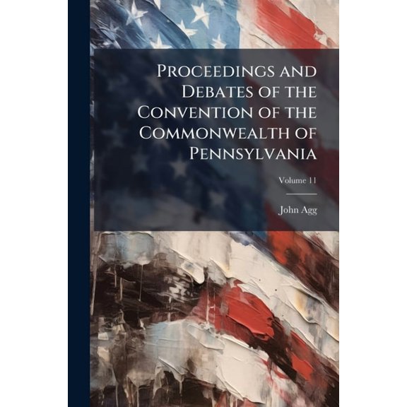 Proceedings and Debates of the Convention of the Commonwealth of Pennsylvania : To Propose Amendments to the Constitution, Commenced ... at Harrisburg, On the Second Day of May, 1837; Volume 11 (Paperback)