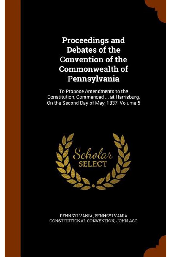 Proceedings and Debates of the Convention of the Commonwealth of Pennsylvania : To Propose Amendments to the Constitution, Commenced ... at Harrisburg, On the Second Day of May, 1837, Volume 5 (Hardcover)