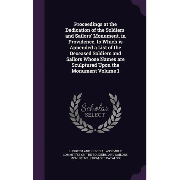 Proceedings at the Dedication of the Soldiers' and Sailors' Monument, in Providence, to Which is Appended a List of the Deceased Soldiers and Sailors Whose Names are Sculptured Upon the Monument Volum