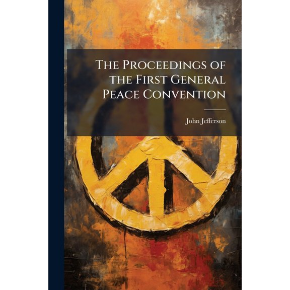 The Proceedings of the First General Peace Convention : Held in London, June 22, 1843 and the Two Following Days: With the Papers Laid Before the Convention, the Letters Read, &C., &C (Paperback)
