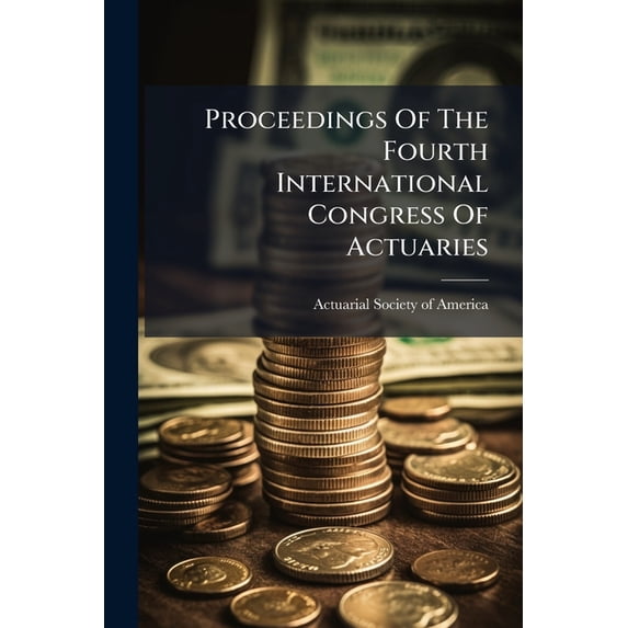 Proceedings Of The Fourth International Congress Of Actuaries : Organization ... Regulations Of The Congress. Regulations Of The Permanent Committee. Plan Of The Sessions. Journal. Discussion (Paperback)