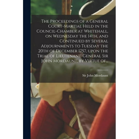 The Proceedings of a General Court-martial Held in the Council-Chamber at Whitehall, on Wednesday the 14th, and Continued by Several Adjournments to Tuesday the 20th of December 1757, Upon the Trial o
