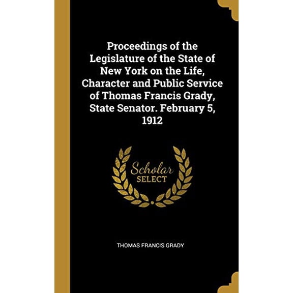 Proceedings of the Legislature of the State of New York on the Life, Character and Public Service of Thomas Francis Grady, State Senator. February 5, 1912 Hardcover 1010347152 9781010347156 Thomas F
