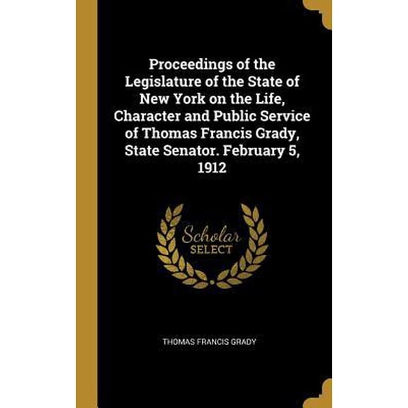 Proceedings of the Legislature of the State of New York on the Life, Character and Public Service of Thomas Francis Grady, State Senator. February 5, Hardcover