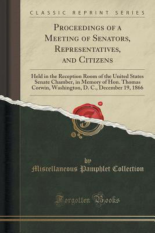Proceedings of a Meeting of Senators, Representatives, and Citizens : Held in the Reception Room of the United States Senate Chamber, in Memory of Hon. Thomas Corwin, Washington, D. C., December 19, 1866 (Classic Reprint)