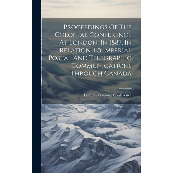 Proceedings Of The Colonial Conference At London, In 1887, In Relation To Imperial Postal And Telegraphic Communications Through Canada (Hardcover)