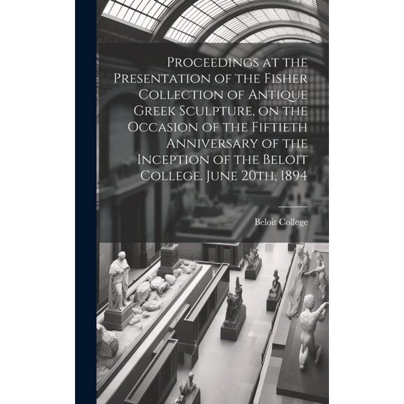 Proceedings at the Presentation of the Fisher Collection of Antique Greek Sculpture, on the Occasion of the Fiftieth Anniversary of the Inception of the Beloit College. June 20th, 1894 (Hardcover)