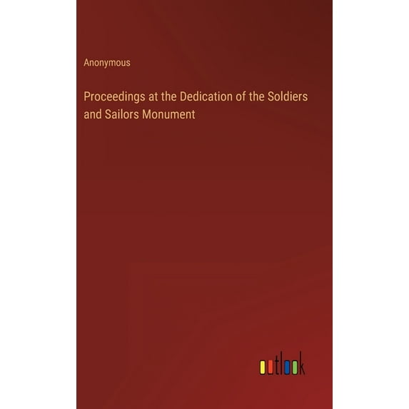Proceedings at the Dedication of the Soldiers and Sailors Monument (Hardcover)
