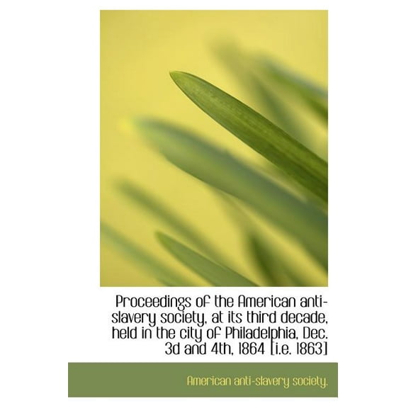 Proceedings of the American Anti-Slavery Society, at Its Third Decade, Held in the City of Philadelp (Hardcover)