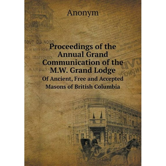 Proceedings of the Annual Grand Communication of the M.W. Grand Lodge Of Ancient, Free and Accepted Masons of British Columbia (Paperback)
