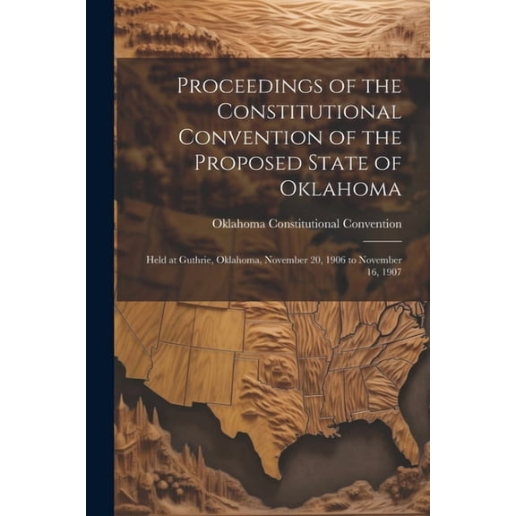 Proceedings of the Constitutional Convention of the Proposed State of Oklahoma: Held at Guthrie, Oklahoma, November 20, 1906 to November 16, 1907 (Paperback)