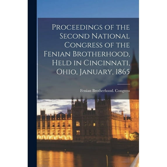 Proceedings of the Second National Congress of the Fenian Brotherhood, Held in Cincinnati, Ohio, January, 1865 (Paperback)