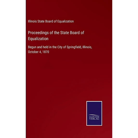 Proceedings of the State Board of Equalization: Begun and held in the City of Springfield, Illinois, October 4, 1870 (Hardcover)