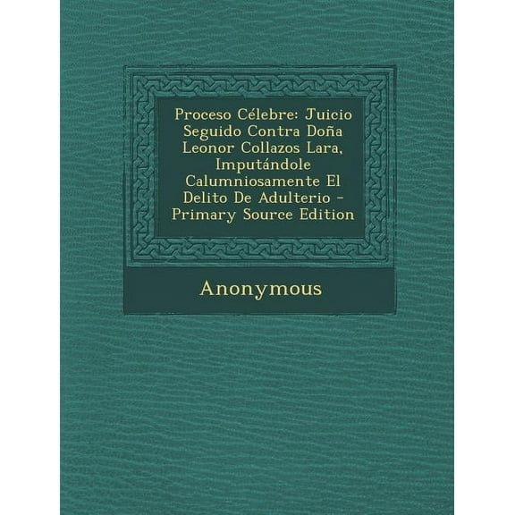 Proceso Clebre: Juicio Seguido Contra Doa Leonor Collazos Lara, Imputndole Calumniosamente El Delito De Adulterio - P, (Paperback)