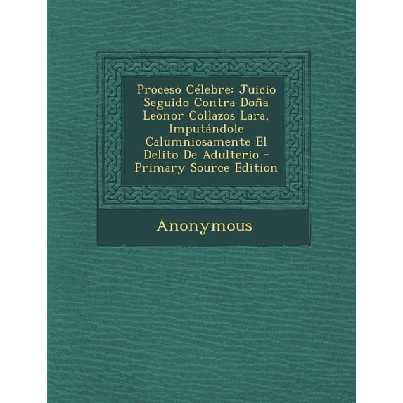Proceso Célebre: Juicio Seguido Contra Doña Leonor Collazos Lara, Imputándole Calumniosamente El Delito De Adulterio - P, (Paperback)